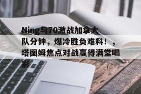 Ning与70激战加拿大队分钟，爆冷胜负难料！，塔图姆焦点对战赢得满堂喝彩的简单介绍